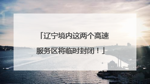辽宁境内这两个高速服务区将临时封闭！